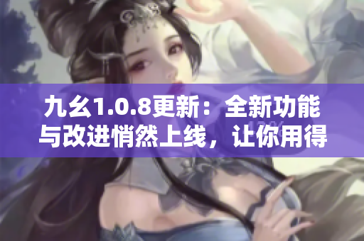 九幺1.0.8更新：全新功能與改進悄然上線，讓你用得更順心