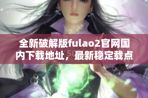 全新破解版fulao2官網(wǎng)國內(nèi)下載地址，最新穩(wěn)定載點分享