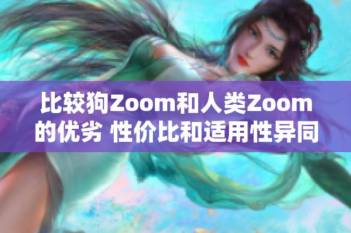 比較狗Zoom和人類Zoom的優(yōu)劣 性價(jià)比和適用性異同，揭示最佳選擇