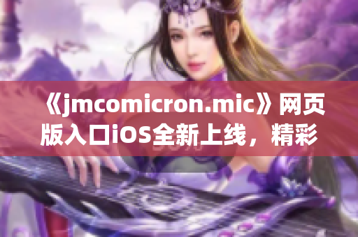 《jmcomicron.mic》網(wǎng)頁版入口iOS全新上線，精彩漫畫盡在掌握！