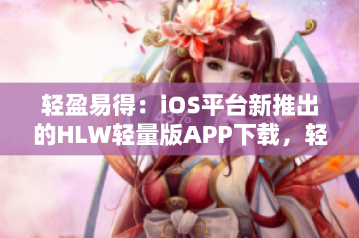 輕盈易得：iOS平臺(tái)新推出的HLW輕量版APP下載，輕盈便捷，速度快，功能全面