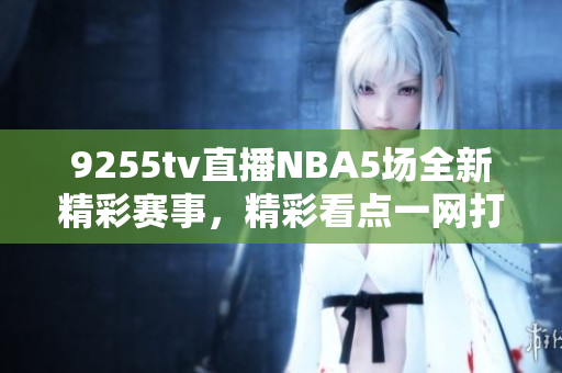 9255tv直播NBA5場全新精彩賽事，精彩看點一網(wǎng)打盡