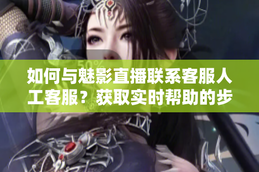 如何與魅影直播聯(lián)系客服人工客服？獲取實時幫助的步驟