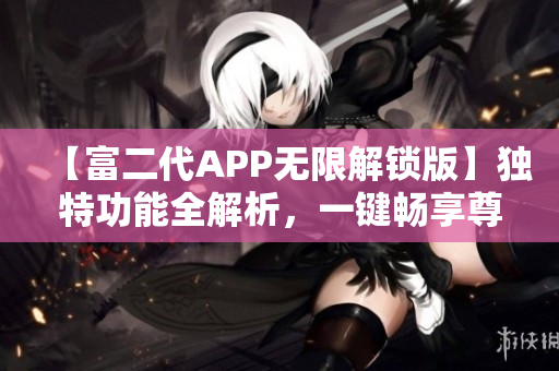 【富二代APP無限解鎖版】獨特功能全解析，一鍵暢享尊貴體驗