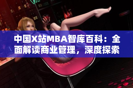 中國X站MBA智庫百科：全面解讀商業(yè)管理，深度探索MBA知識