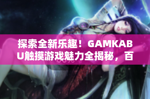 探索全新樂趣！GAMKABU觸摸游戲魅力全揭秘，百款精品游戲等你體驗