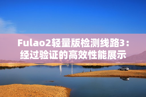 Fulao2輕量版檢測(cè)線路3：經(jīng)過驗(yàn)證的高效性能展示