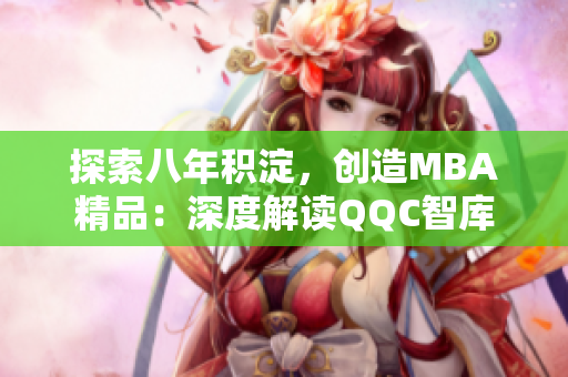 探索八年積淀，創(chuàng)造MBA精品：深度解讀QQC智庫