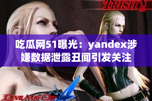 吃瓜網51曝光：yandex涉嫌數據泄露丑聞引發(fā)關注