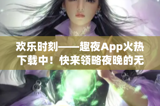 歡樂時(shí)刻——趣夜App火熱下載中！快來領(lǐng)略夜晚的無限樂趣！