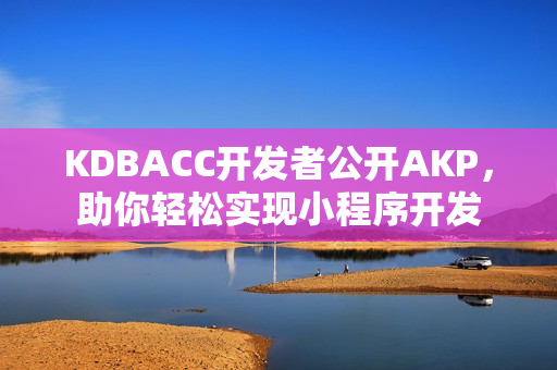 KDBACC開發(fā)者公開AKP，助你輕松實現(xiàn)小程序開發(fā)