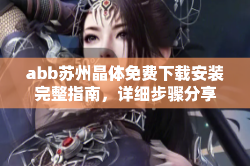 abb蘇州晶體免費(fèi)下載安裝完整指南，詳細(xì)步驟分享