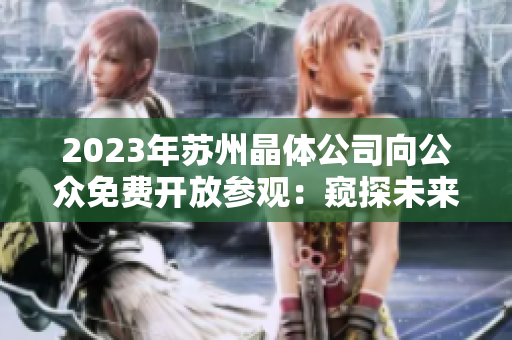 2023年蘇州晶體公司向公眾免費(fèi)開(kāi)放參觀：窺探未來(lái)科技前沿，體驗(yàn)創(chuàng)新晶體技術(shù)