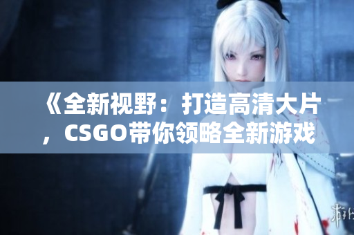 《全新視野：打造高清大片，CSGO帶你領(lǐng)略全新游戲體驗》