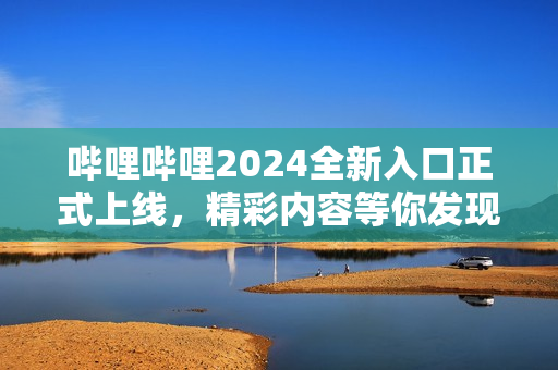 嗶哩嗶哩2024全新入口正式上線，精彩內(nèi)容等你發(fā)現(xiàn)