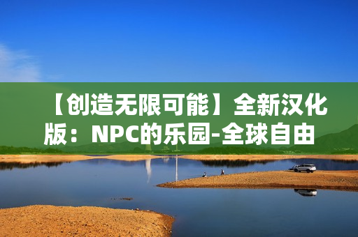 【創(chuàng)造無(wú)限可能】全新漢化版：NPC的樂(lè)園-全球自由行動(dòng)游戲