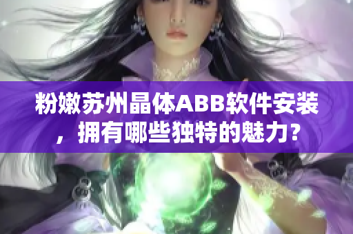 粉嫩蘇州晶體ABB軟件安裝，擁有哪些獨(dú)特的魅力？