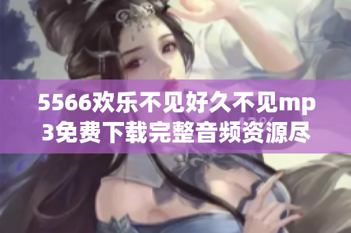 5566歡樂(lè)不見(jiàn)好久不見(jiàn)mp3免費(fèi)下載完整音頻資源盡在這里,無(wú)需注冊(cè)無(wú)需等待,高速穩(wěn)定下載!