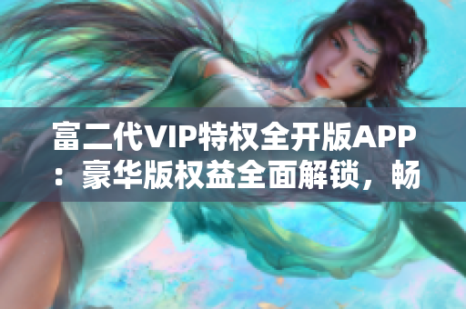 富二代VIP特權(quán)全開(kāi)版APP：豪華版權(quán)益全面解鎖，暢享尊貴服務(wù)