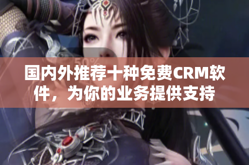 國內(nèi)外推薦十種免費(fèi)CRM軟件，為你的業(yè)務(wù)提供支持