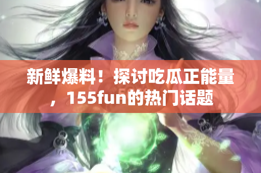 新鮮爆料！探討吃瓜正能量，155fun的熱門話題