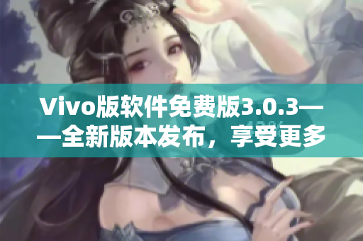 Vivo版軟件免費(fèi)版3.0.3——全新版本發(fā)布，享受更多功能和優(yōu)化