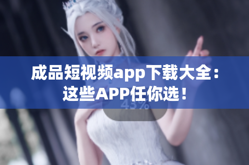 成品短視頻app下載大全：這些APP任你選！