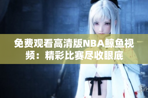 免費(fèi)觀看高清版NBA鯨魚視頻：精彩比賽盡收眼底