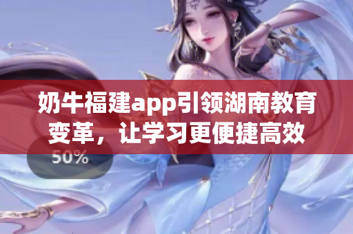 奶牛福建app引領(lǐng)湖南教育變革，讓學(xué)習(xí)更便捷高效