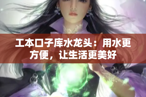 工本口子庫(kù)水龍頭：用水更方便，讓生活更美好