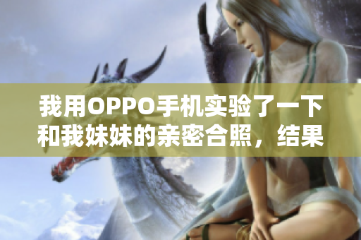 我用OPPO手機實驗了一下和我妹妹的親密合照，結(jié)果出乎意料！