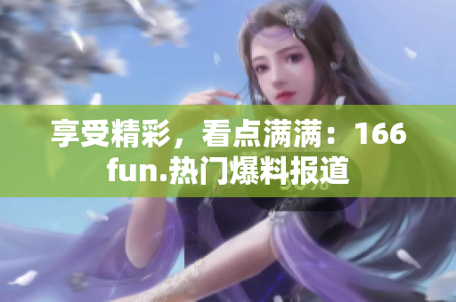 享受精彩，看點滿滿：166fun.熱門爆料報道