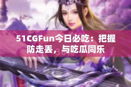 51CGFun今日必吃：把握防走丟，與吃瓜同樂