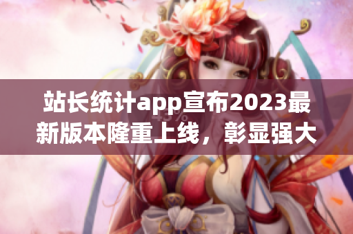 站長統(tǒng)計(jì)app宣布2023最新版本隆重上線，彰顯強(qiáng)大技術(shù)實(shí)力