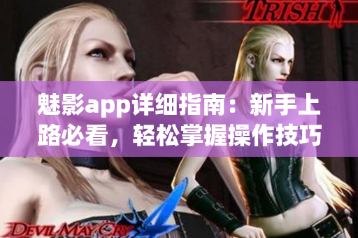 魅影app詳細(xì)指南：新手上路必看，輕松掌握操作技巧