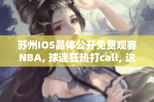 蘇州IOS晶體公開免費(fèi)觀賽NBA, 球迷狂熱打call, 這個夏天，你準(zhǔn)備好了嗎？