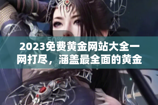 2023免費(fèi)黃金網(wǎng)站大全一網(wǎng)打盡，涵蓋最全面的黃金資源及資訊收錄