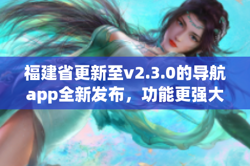 福建省更新至v2.3.0的導(dǎo)航app全新發(fā)布，功能更強(qiáng)大