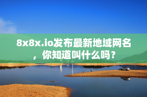 8x8x.io發(fā)布最新地域網(wǎng)名，你知道叫什么嗎？