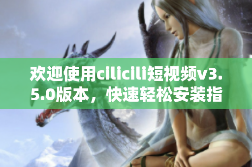 歡迎使用cilicili短視頻v3.5.0版本，快速輕松安裝指南