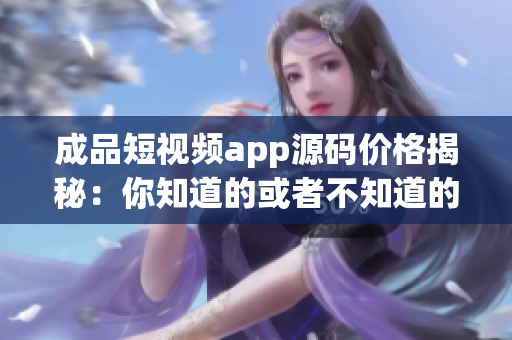 成品短視頻app源碼價(jià)格揭秘：你知道的或者不知道的都在這里