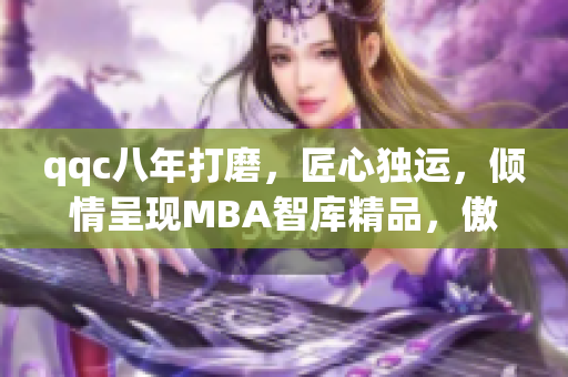 qqc八年打磨，匠心獨運，傾情呈現(xiàn)MBA智庫精品，傲視同門