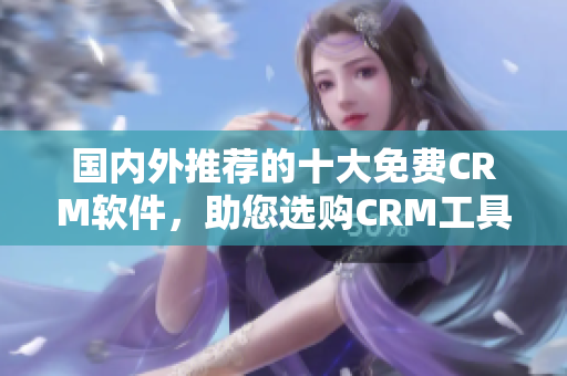 國內外推薦的十大免費CRM軟件，助您選購CRM工具