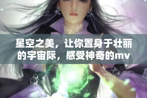 星空之美，讓你置身于壯麗的宇宙際，感受神奇的mv視頻播放