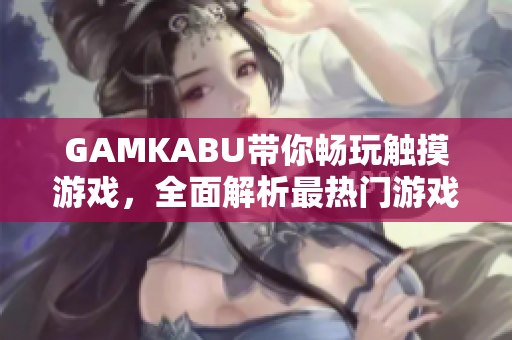 GAMKABU帶你暢玩觸摸游戲，全面解析最熱門游戲推薦