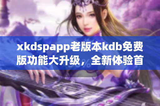 xkdspapp老版本kdb免費版功能大升級，全新體驗首發(fā)