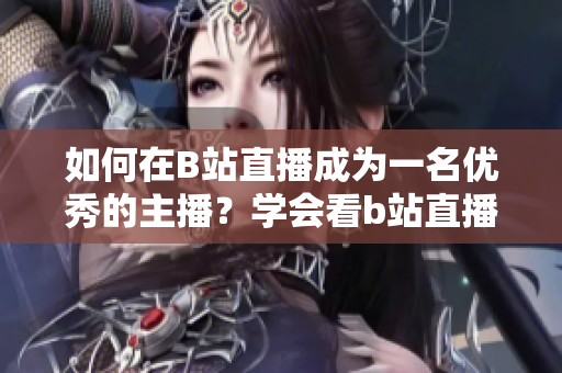 如何在B站直播成為一名優(yōu)秀的主播？學(xué)會(huì)看b站直播，享受互動(dòng)樂(lè)趣