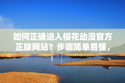 如何正確進(jìn)入櫻花動(dòng)漫官方正版網(wǎng)站？步驟簡(jiǎn)單易懂，完美解決您的疑惑！