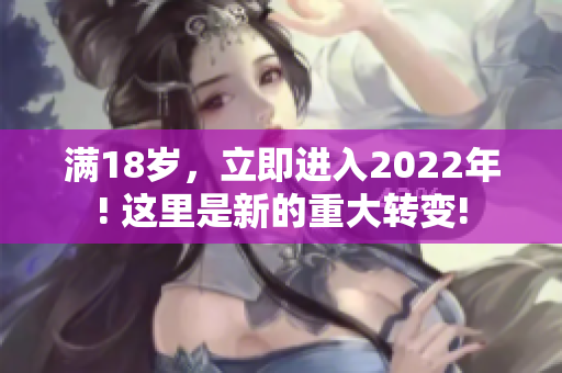 滿18歲，立即進(jìn)入2022年! 這里是新的重大轉(zhuǎn)變!