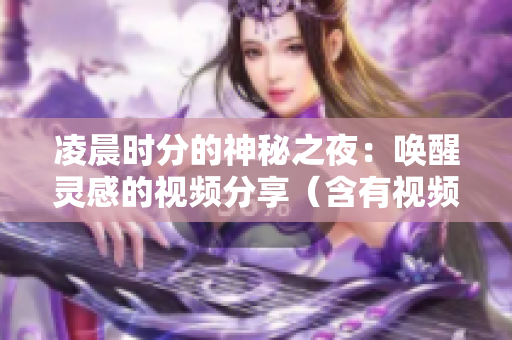 凌晨時(shí)分的神秘之夜：?jiǎn)拘鸯`感的視頻分享（含有視頻配圖）